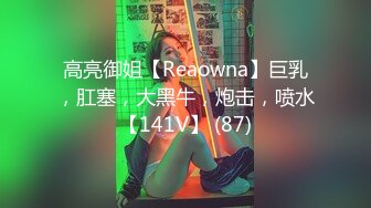 高亮御姐【Reaowna】巨乳，肛塞，大黑牛，炮击，喷水【141V】 (87)