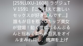 [259LUXU-1608] ラグジュTV 1591 『こう見えて激しいセックスが好きなんです…』誰もが目を惹くGカップ美女が登場！動く度にぷるんぷるんと揺れる柔らか巨乳をオイルまみれにし、嬌声を上げ